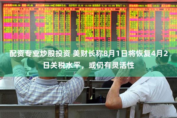 配资专业炒股投资 美财长称8月1日将恢复4月2日关税水平，或仍有灵活性