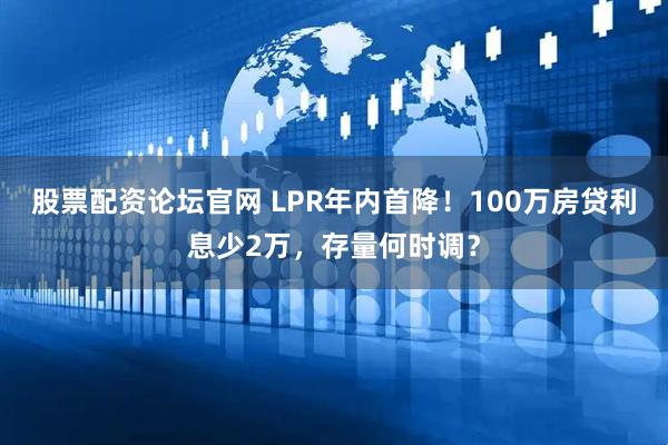股票配资论坛官网 LPR年内首降！100万房贷利息少2万，存量何时调？