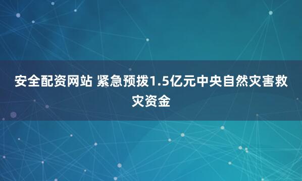 安全配资网站 紧急预拨1.5亿元中央自然灾害救灾资金