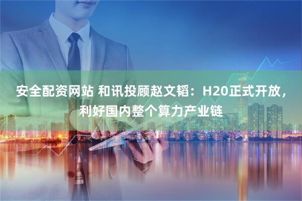 安全配资网站 和讯投顾赵文韬：H20正式开放，利好国内整个算力产业链