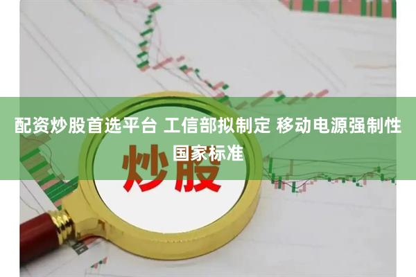 配资炒股首选平台 工信部拟制定 移动电源强制性国家标准