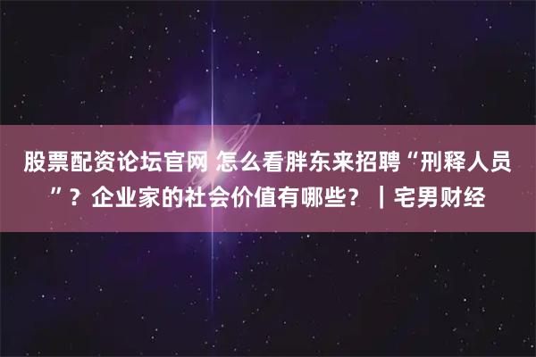 股票配资论坛官网 怎么看胖东来招聘“刑释人员”？企业家的社会价值有哪些？｜宅男财经