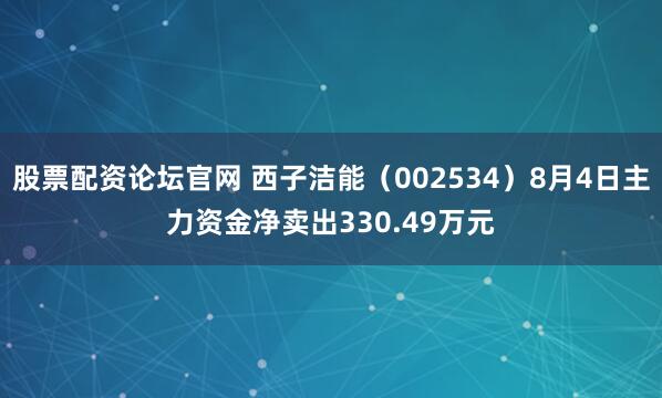 股票配资论坛官网 西子洁能（002534）8月4日主力资金净卖出330.49万元