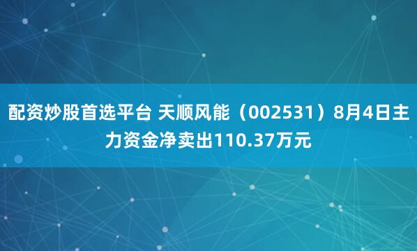 配资炒股首选平台 天顺风能（002531）8月4日主力资金净卖出110.37万元