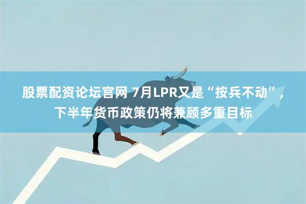 股票配资论坛官网 7月LPR又是“按兵不动”，下半年货币政策仍将兼顾多重目标