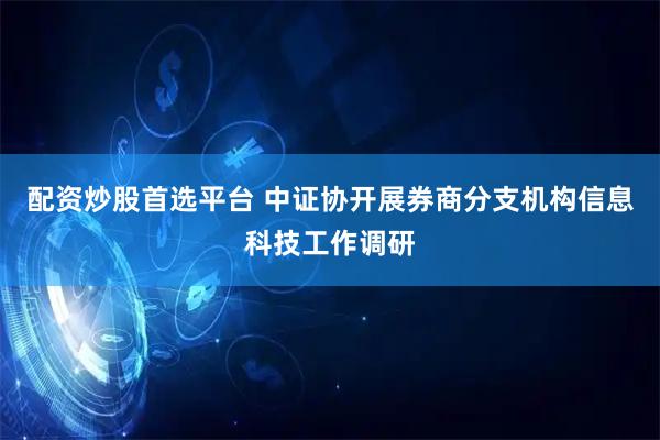 配资炒股首选平台 中证协开展券商分支机构信息科技工作调研