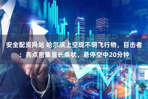 安全配资网站 哈尔滨上空现不明飞行物，目击者：亮点密集呈长条状，悬停空中20分钟