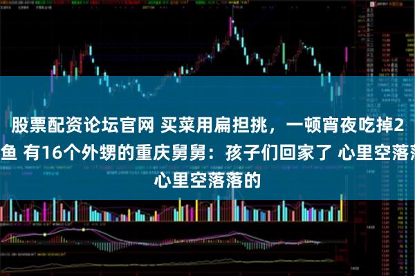 股票配资论坛官网 买菜用扁担挑，一顿宵夜吃掉25斤鱼 有16个外甥的重庆舅舅：孩子们回家了 心里空落落的
