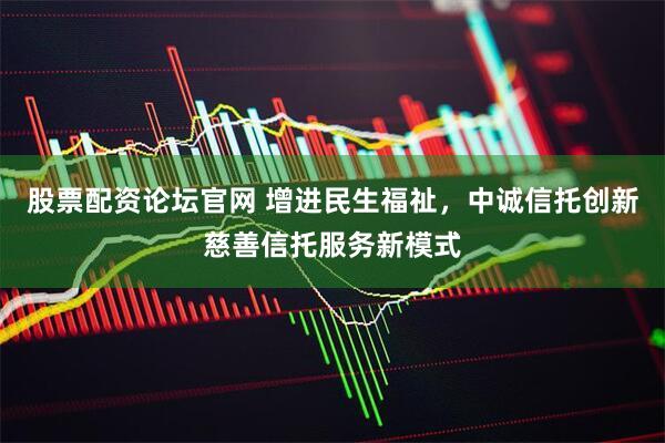 股票配资论坛官网 增进民生福祉，中诚信托创新慈善信托服务新模式