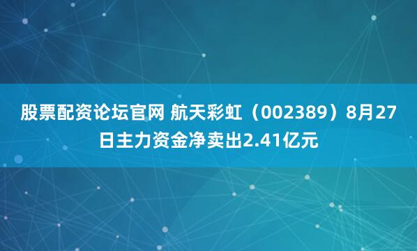 股票配资论坛官网 航天彩虹（002389）8月27日主力资金净卖出2.41亿元
