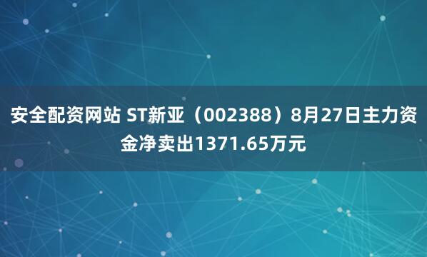 安全配资网站 ST新亚（002388）8月27日主力资金净卖出1371.65万元