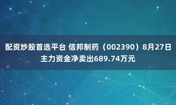 配资炒股首选平台 信邦制药（002390）8月27日主力资金净卖出689.74万元