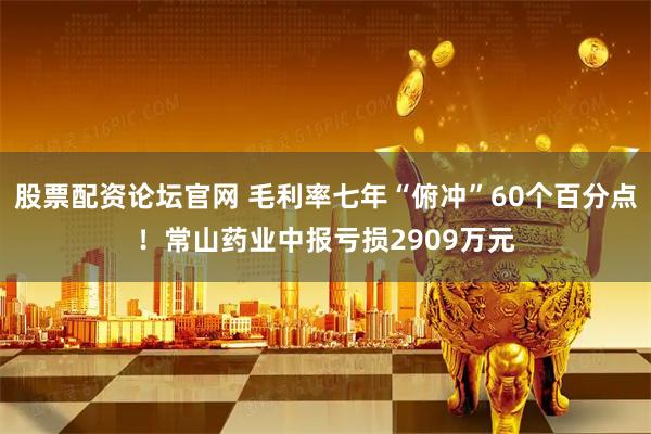 股票配资论坛官网 毛利率七年“俯冲”60个百分点！常山药业中报亏损2909万元