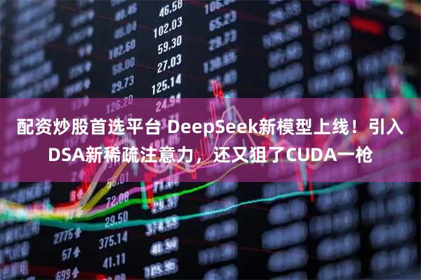 配资炒股首选平台 DeepSeek新模型上线！引入DSA新稀疏注意力，还又狙了CUDA一枪