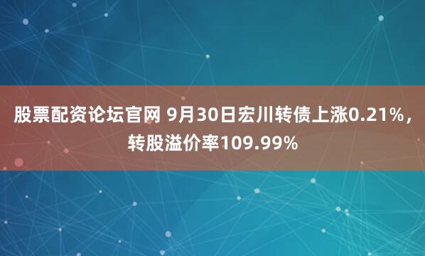 股票配资论坛官网 9月30日宏川转债上涨0.21%，转股溢价率109.99%
