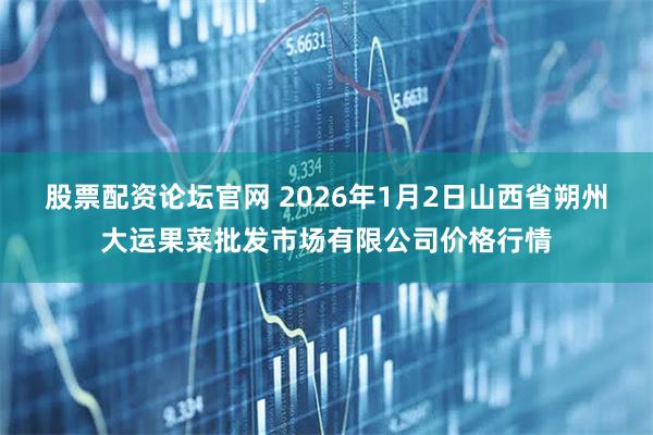 股票配资论坛官网 2026年1月2日山西省朔州大运果菜批发市场有限公司价格行情