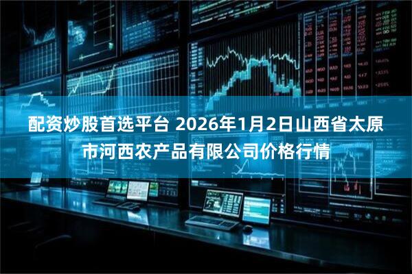 配资炒股首选平台 2026年1月2日山西省太原市河西农产品有限公司价格行情