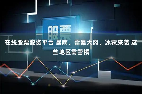 在线股票配资平台 暴雨、雷暴大风、冰雹来袭 这些地区需警惕