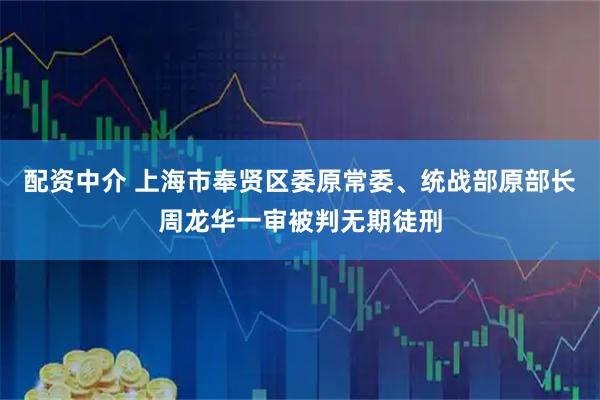 配资中介 上海市奉贤区委原常委、统战部原部长周龙华一审被判无期徒刑