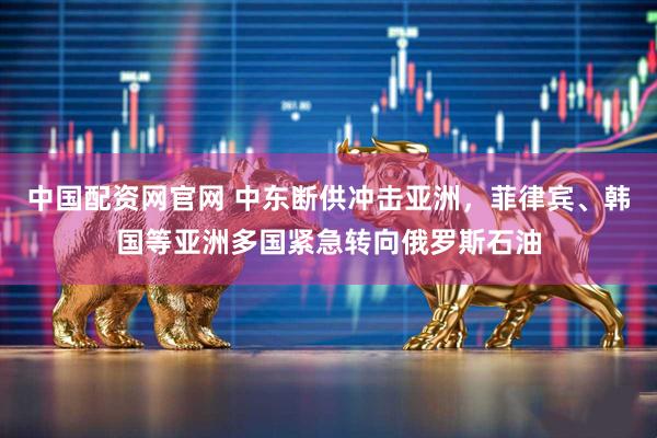 中国配资网官网 中东断供冲击亚洲，菲律宾、韩国等亚洲多国紧急转向俄罗斯石油