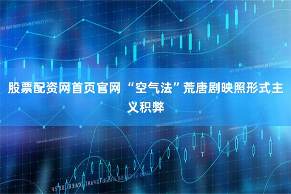 股票配资网首页官网 “空气法”荒唐剧映照形式主义积弊