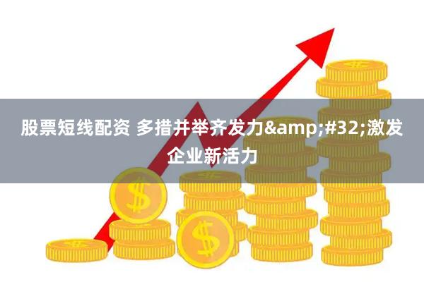 股票短线配资 多措并举齐发力 激发企业新活力