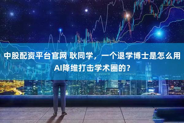 中股配资平台官网 耿同学，一个退学博士是怎么用AI降维打击学术圈的？