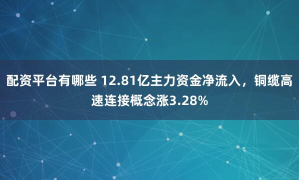 配资平台有哪些 12.81亿主力资金净流入，铜缆高速连接概念涨3.28%
