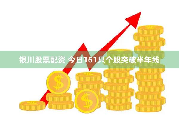 银川股票配资 今日161只个股突破半年线