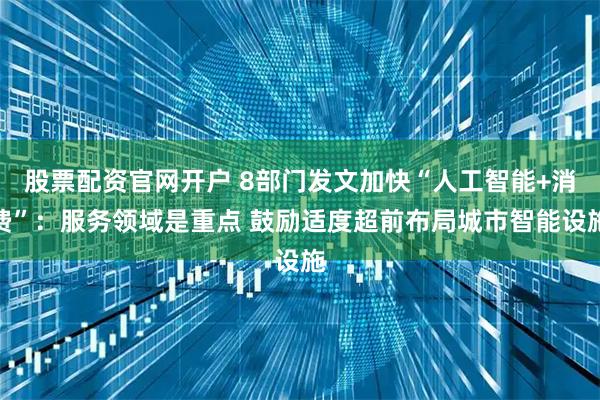 股票配资官网开户 8部门发文加快“人工智能+消费”：服务领域是重点 鼓励适度超前布局城市智能设施