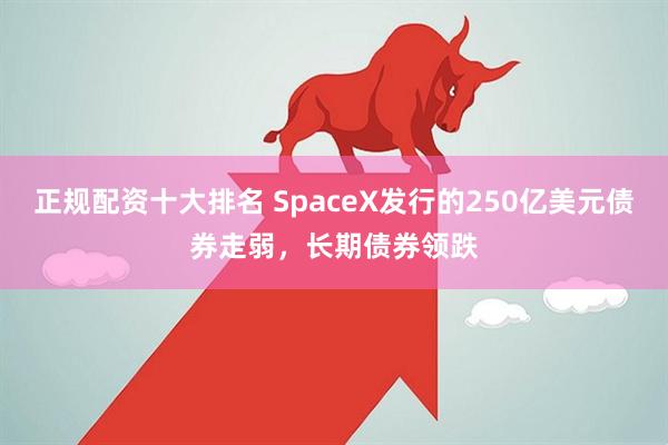 正规配资十大排名 SpaceX发行的250亿美元债券走弱，长期债券领跌