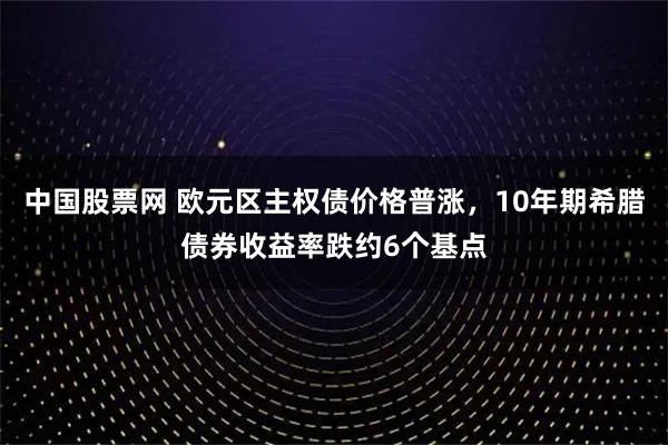 中国股票网 欧元区主权债价格普涨，10年期希腊债券收益率跌约6个基点