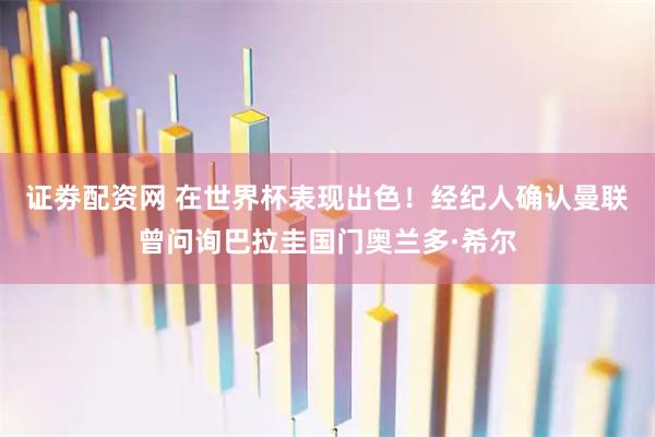证劵配资网 在世界杯表现出色！经纪人确认曼联曾问询巴拉圭国门奥兰多·希尔